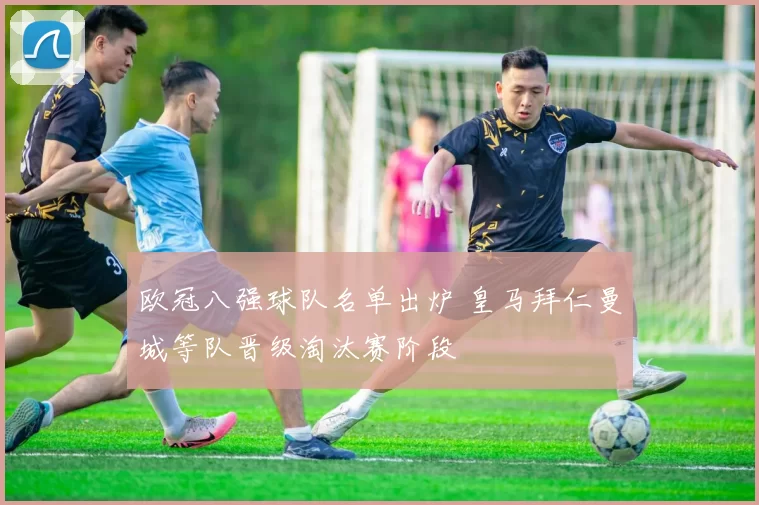 欧冠八强球队名单出炉 皇马拜仁曼城等队晋级淘汰赛阶段