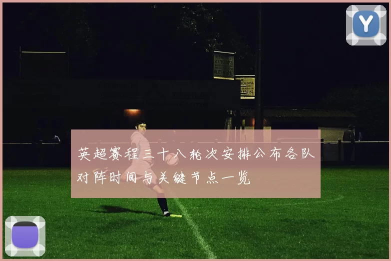 英超赛程三十八轮次安排公布各队对阵时间与关键节点一览