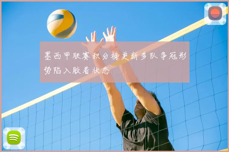墨西甲联赛积分榜更新多队争冠形势陷入胶着状态