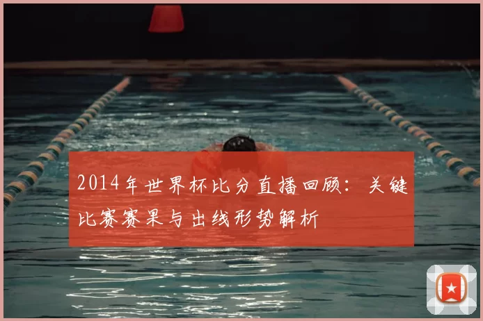 2014年世界杯比分直播回顾：关键比赛赛果与出线形势解析