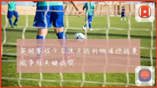 英超赛程今日焦点战利物浦迎战曼城争冠关键战役