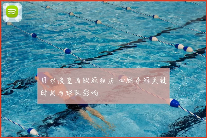 贝尔谈皇马欧冠经历 回顾夺冠关键时刻与球队影响