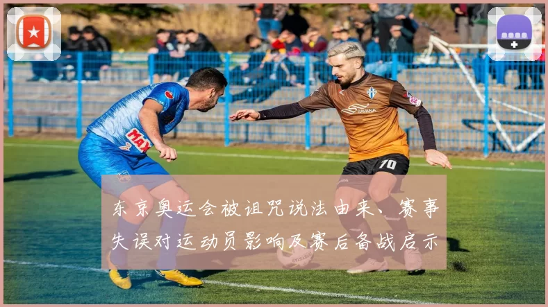东京奥运会被诅咒说法由来、赛事失误对运动员影响及赛后备战启示