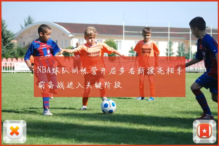 NBA球队训练营开启多名新援亮相季前备战进入关键阶段