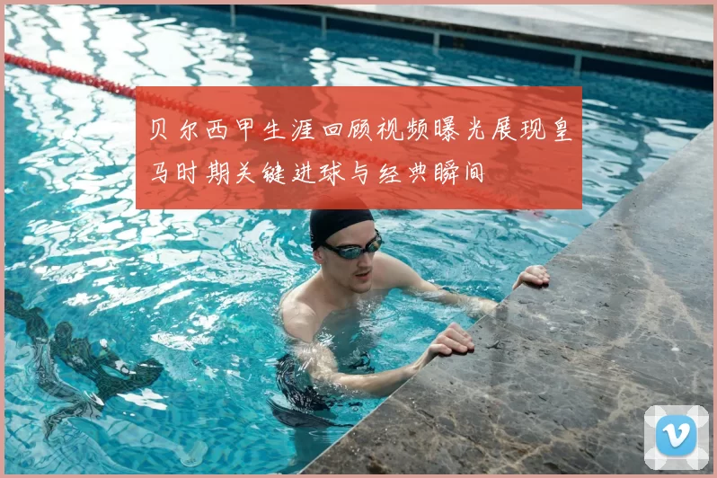 贝尔西甲生涯回顾视频曝光展现皇马时期关键进球与经典瞬间