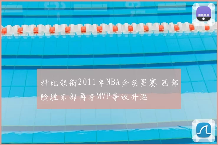 科比领衔2011年NBA全明星赛 西部险胜东部再夺MVP争议升温