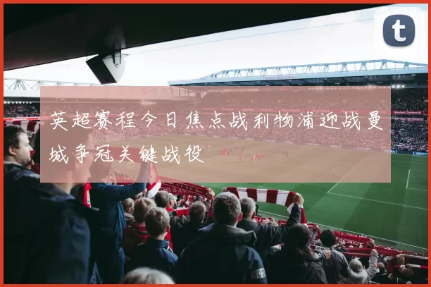 英超赛程今日焦点战利物浦迎战曼城争冠关键战役
