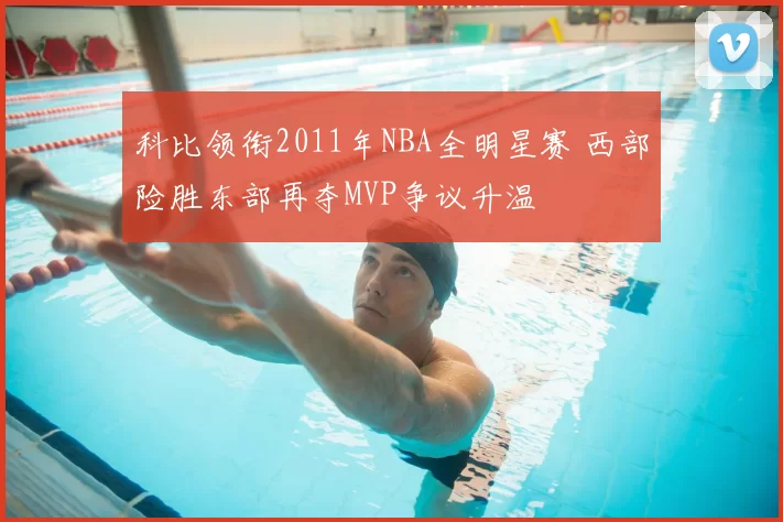 科比领衔2011年NBA全明星赛 西部险胜东部再夺MVP争议升温