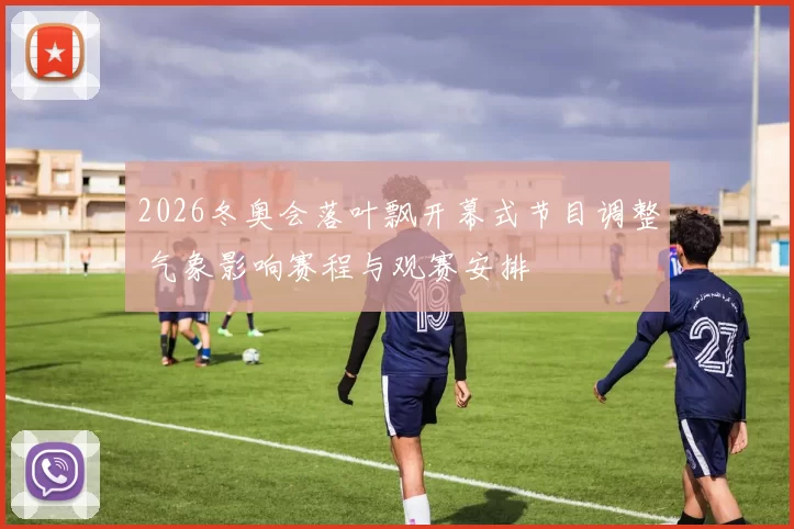 2026冬奥会落叶飘开幕式节目调整 气象影响赛程与观赛安排