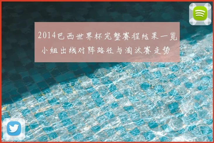 2014巴西世界杯完整赛程结果一览 小组出线对阵路径与淘汰赛走势
