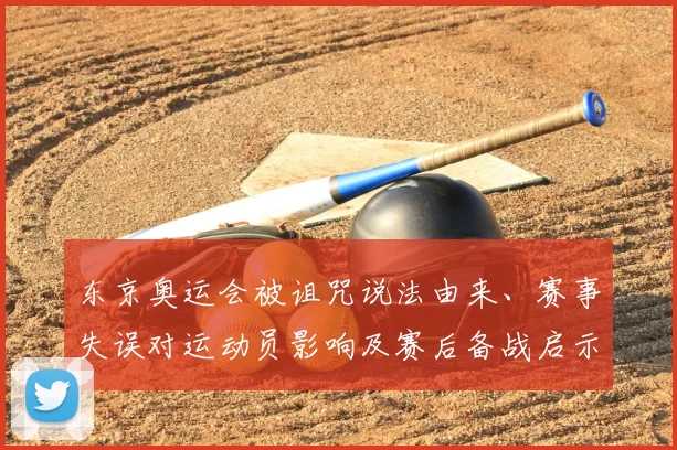 东京奥运会被诅咒说法由来、赛事失误对运动员影响及赛后备战启示