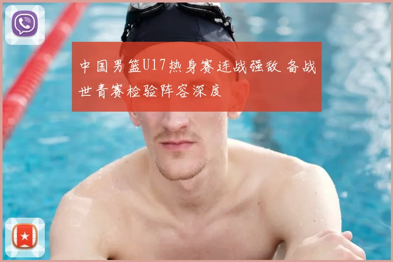 中国男篮U17热身赛连战强敌 备战世青赛检验阵容深度