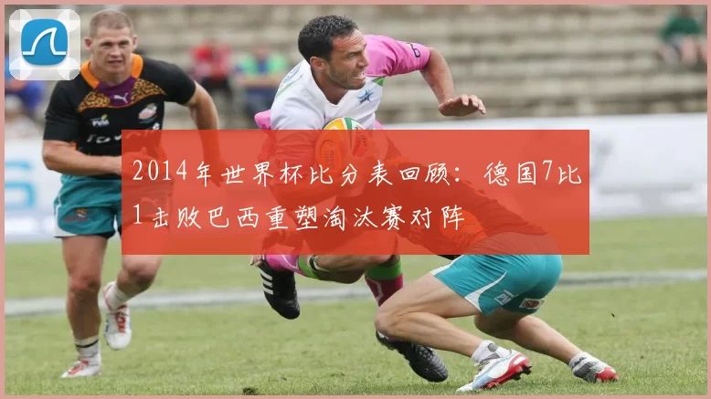 2014年世界杯比分表回顾:德国7比1击败巴西重塑淘汰赛对阵
