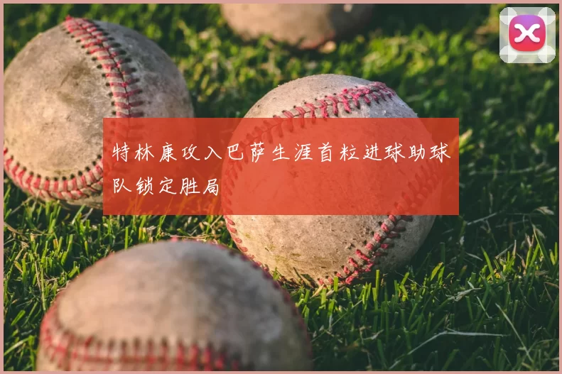 特林康攻入巴萨生涯首粒进球助球队锁定胜局