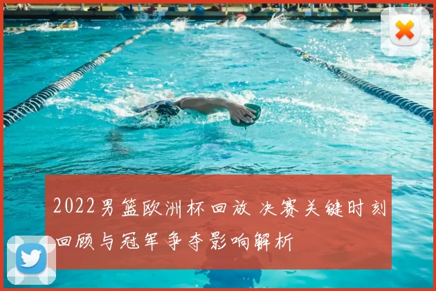 2022男篮欧洲杯回放 决赛关键时刻回顾与冠军争夺影响解析